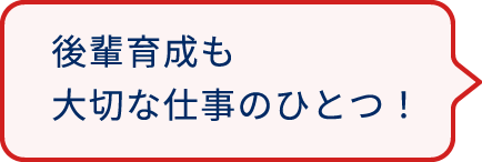 後輩育成も大切な仕事のひとつ！